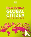 DK - How to Be a Global Citizen: Be Informed. Get Involved.