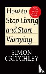 Critchley, Simon (New School for Social Research), Cederstrom, Carl (New School for Social Research) - How to Stop Living and Start Worrying