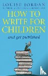 Jordan, Louise - How To Write For Children And Get Published