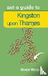 Webb, Simon - Not a Guide to: Kingston upon Thames