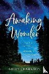 Clarkson, Sally - Awaking Wonder – Opening Your Child`s Heart to the Beauty of Learning