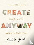 Gadd, Ashlee - Create Anyway – The Joy of Pursuing Creativity in the Margins of Motherhood