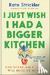 Strickler, Kate - I Just Wish I Had a Bigger Kitchen: And Other Lies I Think Will Make Me Happy