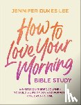 Lee, Jennifer Dukes - How to Love Your Morning Bible Study: A 6-Session Guided Journey to Build a Life of Joy and Purpose One Day at a Time