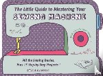 Blondeau, Sylvie - The Little Guide to Mastering Your Sewing Machine