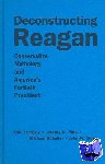 Longley, Kyle, Mayer, Jeremy, Schaller, Michael, Sloan, John W. - Deconstructing Reagan - Conservative Mythology and America's Fortieth President