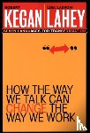 Kegan, Robert (Harvard Graduate School of Education, Lahey, Lisa Laskow (Lexington - How the Way We Talk Can Change the Way We Work