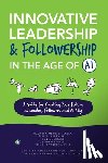 Metcalf, Maureen - Innovative Leadership & Followership in the Age of AI: A Guide to Creating Your Future as Leader, Follower, and AI Ally