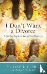 Clarke, Dr. David, Clarke, William G. - I Don`t Want a Divorce – A 90 Day Guide to Saving Your Marriage
