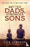 Johnson, Rick - Better Dads, Stronger Sons – How Fathers Can Guide Boys to Become Men of Character