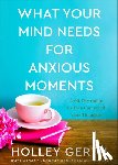 Gerth, Holley - What Your Mind Needs for Anxious Moments – A 60–Day Guide to Take Control of Your Thoughts
