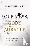 Rodriguez, Samuel - Your Mess, God's Miracle: The Process Is Temporary, the Promise Is Permanent