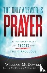 Mcdowell, William, Mcmullen, Jason, Grant, Caleb - The Only Answer Is Prayer – An Intimate Walk with God into the Miraculous