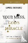 Rodriguez, Samuel - Your Mess, God`s Miracle Study Guide – The Process Is Temporary, the Promise Is Permanent