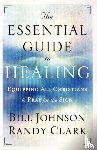Johnson, Bill, Clark, Randy - The Essential Guide to Healing – Equipping All Christians to Pray for the Sick