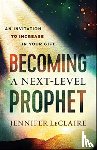 Leclaire, Jennifer, Bolz, Shawn - Becoming a Next–Level Prophet – An Invitation to Increase in Your Gift