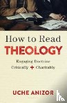 Anizor, Uche - How to Read Theology – Engaging Doctrine Critically and Charitably