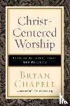 Chapell, Bryan - Christ–Centered Worship – Letting the Gospel Shape Our Practice