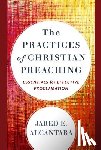 Alcantara, Jared E. - The Practices of Christian Preaching – Essentials for Effective Proclamation