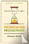 Rose, Reagan - Redeeming Productivity: Getting More Done for the Glory of God