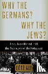 Aly, Gotz - WHY THE GERMANS WHY THE JEWS