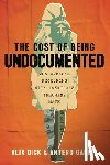 Dick, Alix - The Cost of Being Undocumented: One Woman's Reckoning with America's Inhumane Math