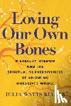 Belser, Julia Watts - Loving Our Own Bones: Disability Wisdom and the Spiritual Subversiveness of Knowing Ourselves Whole