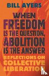 Ayers, Bill - When Freedom Is the Question, Abolition Is the Answer