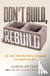 Betsky, Aaron - Don't Build, Rebuild