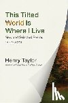 Taylor, Henry - This Tilted World Is Where I Live