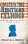 White, Holly N. S. - Constructing American Childhood