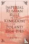 Rolf, Malte - Imperial Russian Rule in the Kingdom of Poland, 1864-1915