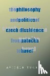 Tucker, Aviezer - Philosophy and Politics of Czech Dissidence from Patocka to Havel, The