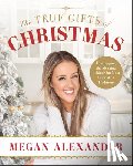 Alexander, Megan - The True Gifts of Christmas: Unwrapping the Meaning Behind Our Most Cherished Traditions