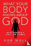Moll, Rob, Card, Michael - What Your Body Knows About God – How We Are Designed to Connect, Serve and Thrive