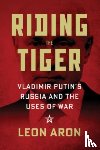 Aron, Leon - Riding the Tiger: Vladimir Putin's Russia and the Uses of War