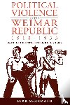 Schumann, Dirk - Political Violence in the Weimar Republic, 1918-1933