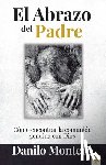 Montero, Danilo - El Abrazo del Padre: Como Encontrar La Comunión Genuina Con Dios / The Father's Embrace: Opening Yourself to God, Feeling His Loving Touch = The Fathe