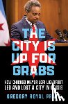 Pratt, Gregory Royal - The City Is Up for Grabs: How Chicago Mayor Lori Lightfoot Led and Lost a City in Crisis