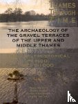 Booth, Paul, Dodd, Anne, Robinson, Mark, Smith, Alexander - The Archaeology of the Gravel Terraces of the Upper and Middle Thames