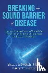 Edwards, Med Sharry K. - Breaking the Sound Barriers of Disease: How Human BioAcoustic Sound Healing Can Improve All Aspects of Your Health and Help Solve Today's Growing Heal