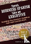 Nevaer, Louis - Speak Business Spanish Like an Executive Law & Legal Edition: Avoiding the Common Mistakes That Hold Latinos Back