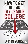 Vohra, Arvin - How to Get Into an Ivy League College