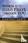 Capps, Charles - When Jesus Prays Through You: Release the Infinite Power of Heaven in Your Life