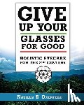 Oxenfeld, Nathan T. - Give Up Your Glasses For Good: Holistic Eye Care for the 21st Century