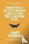 Thorne, David - Wrap It In A Bit of Cheese Like You're Tricking The Dog: The fifth collection of essays and emails by New York Times Best Selling author, David Thorne