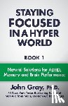 Gray Ph. D., John - Staying Focused In A Hyper World: Book 1; Natural Solutions For ADHD, Memory And Brain Performance