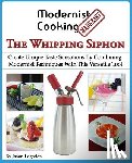 Logsdon, Jason - Modernist Cooking Made Easy: The Whipping Siphon: Create Unique Taste Sensations By Combining Modernist Techniques With This Versatile Tool