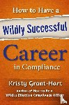 Grant-Hart, Kristy - How to Have a Wildly Successful Career in Compliance