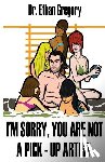 Gregory, Ethan - I'm Sorry, You are Not a Pick-Up Artist: A Challenge Your Skills Manual for Men